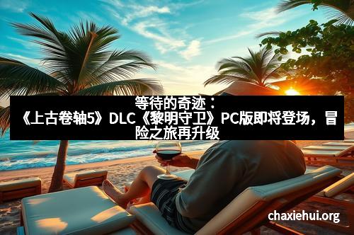 等待的奇迹：《上古卷轴5》DLC《黎明守卫》PC版即将登场，冒险之旅再升级